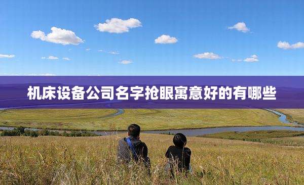 机床设备公司名字抢眼寓意好的有哪些