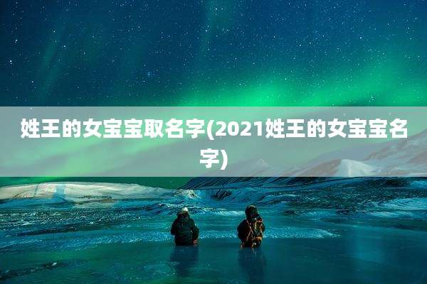 姓王的女宝宝取名字(2021姓王的女宝宝名字)