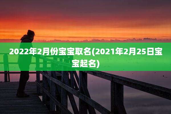 2022年2月份宝宝取名(2021年2月25日宝宝起名)
