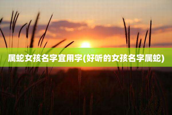 属蛇女孩名字宜用字(好听的女孩名字属蛇)