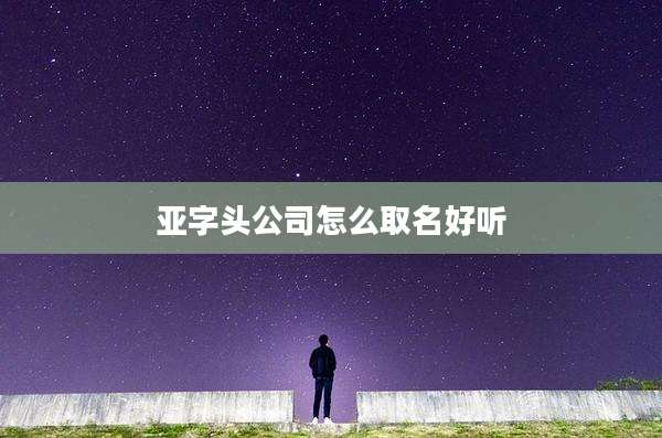 亚字头公司怎么取名好听