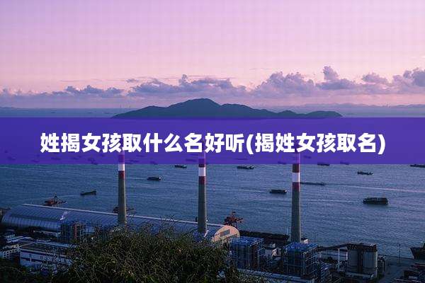 姓揭女孩取什么名好听(揭姓女孩取名)