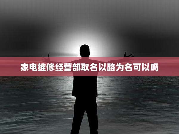 家电维修经营部取名以路为名可以吗