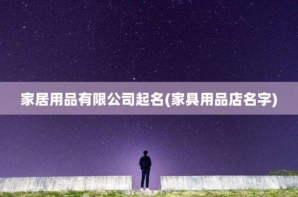 家居用品有限公司起名(家具用品店名字)