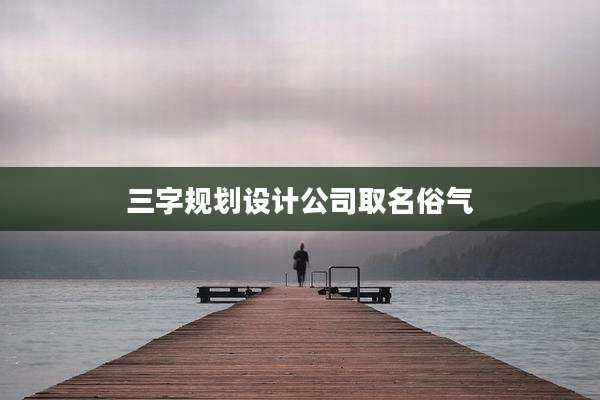 三字规划设计公司取名俗气