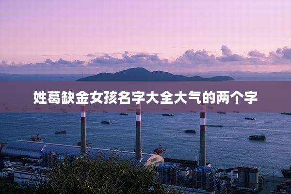 姓葛缺金女孩名字大全大气的两个字