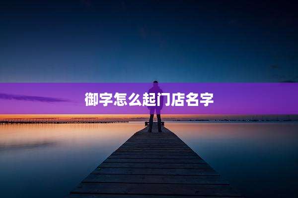 御字怎么起门店名字