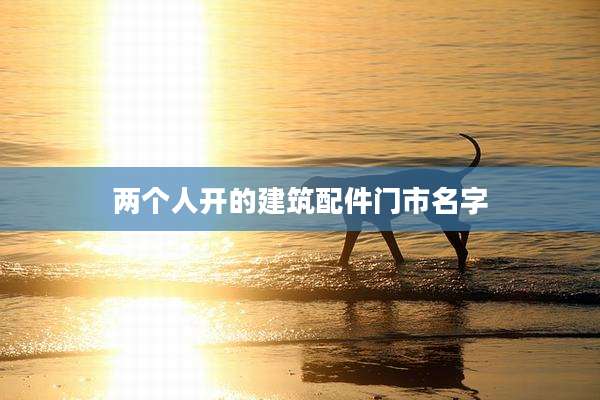 两个人开的建筑配件门市名字