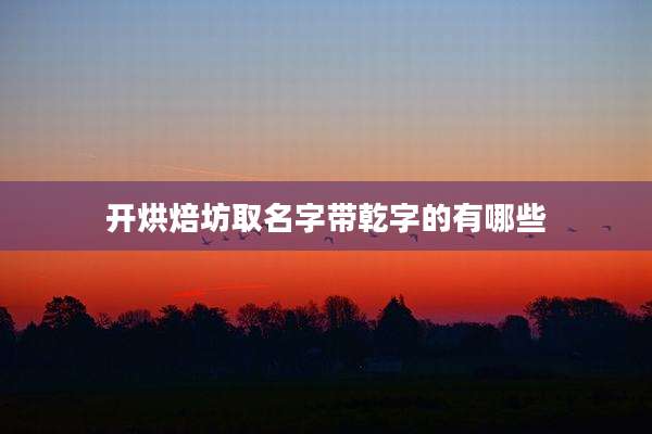 开烘焙坊取名字带乾字的有哪些