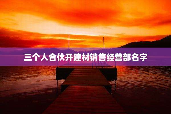 三个人合伙开建材销售经营部名字