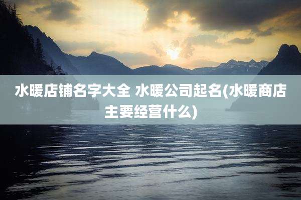 水暖店铺名字大全 水暖公司起名(水暖商店主要经营什么)