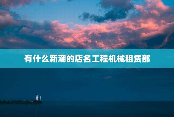 有什么新潮的店名工程机械租赁部