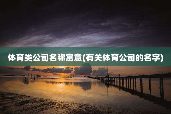 体育类公司名称寓意(有关体育公司的名字)