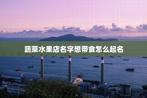 蔬菜水果店名字想带食怎么起名