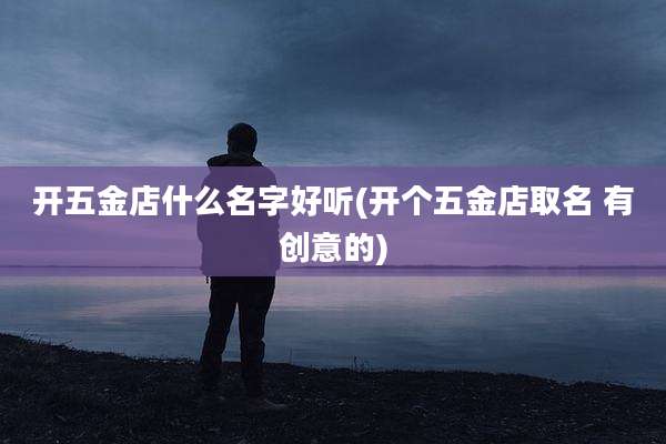 开五金店什么名字好听(开个五金店取名 有创意的)