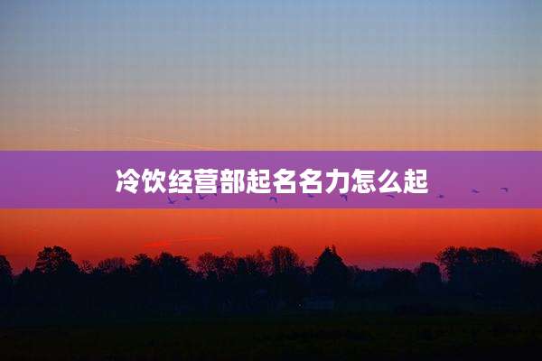 冷饮经营部起名名力怎么起