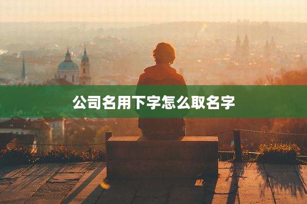 公司名用下字怎么取名字