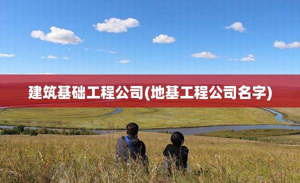 建筑基础工程公司(地基工程公司名字)
