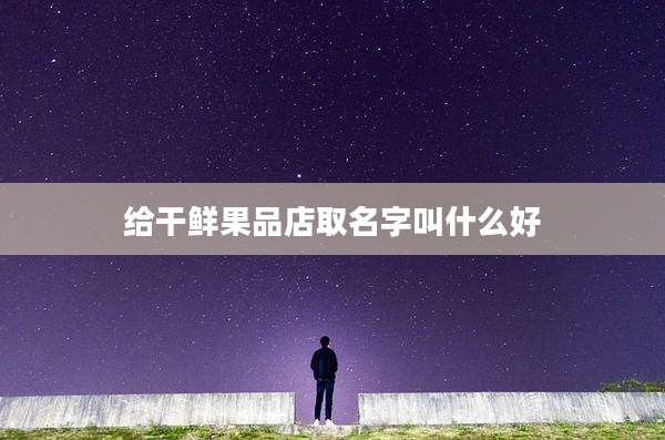 给干鲜果品店取名字叫什么好