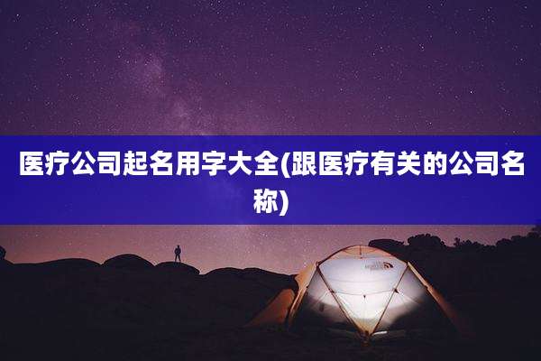 医疗公司起名用字大全(跟医疗有关的公司名称)
