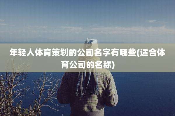 年轻人体育策划的公司名字有哪些(适合体育公司的名称)