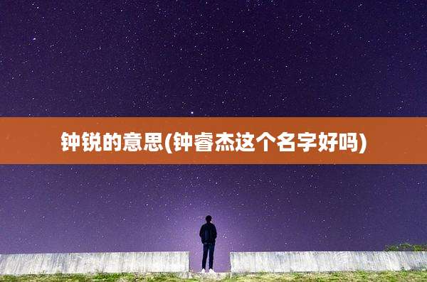 钟锐的意思(钟睿杰这个名字好吗)