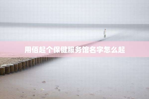 用佰起个保健服务馆名字怎么起