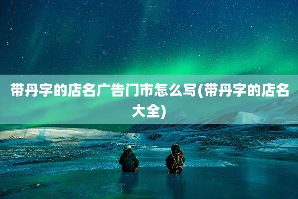 带丹字的店名广告门市怎么写(带丹字的店名大全)