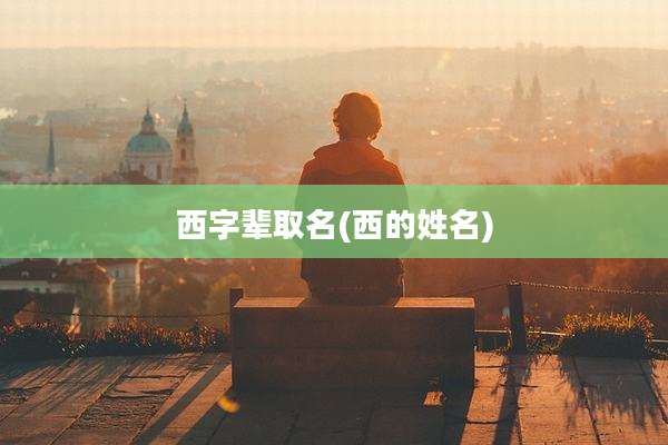 西字辈取名(西的姓名)