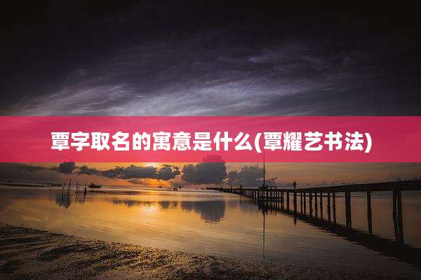 覃字取名的寓意是什么(覃耀艺书法)