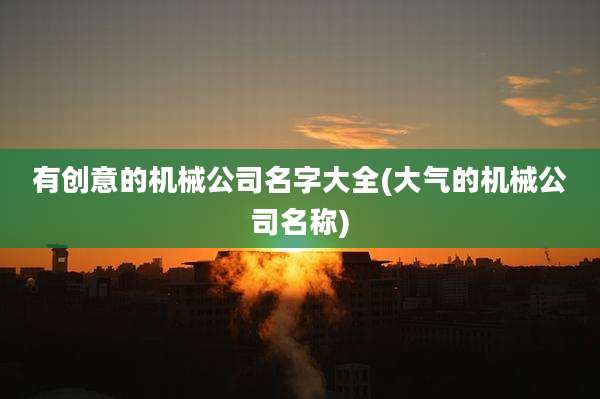 有创意的机械公司名字大全(大气的机械公司名称)