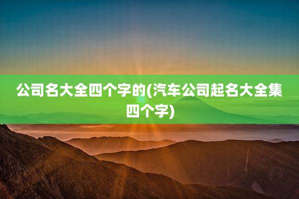 公司名大全四个字的(汽车公司起名大全集四个字)