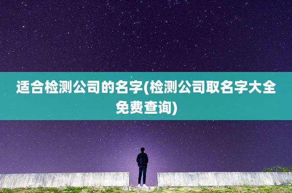 适合检测公司的名字(检测公司取名字大全免费查询)