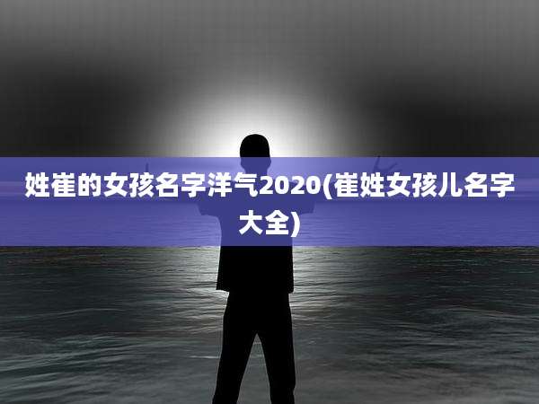 姓崔的女孩名字洋气2020(崔姓女孩儿名字大全)