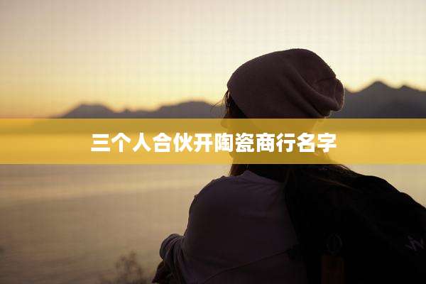 三个人合伙开陶瓷商行名字
