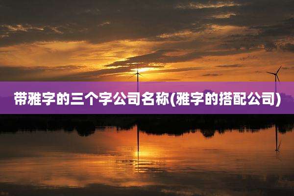 带雅字的三个字公司名称(雅字的搭配公司)