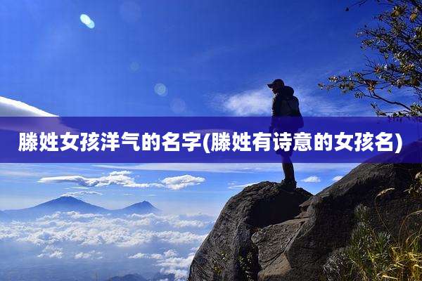 滕姓女孩洋气的名字(滕姓有诗意的女孩名)