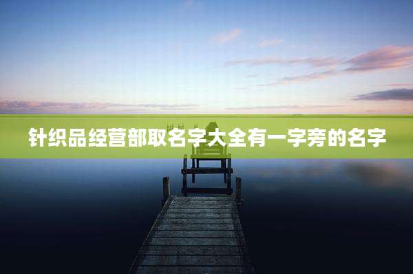 针织品经营部取名字大全有一字旁的名字