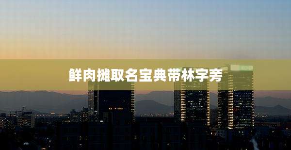 鲜肉摊取名宝典带林字旁