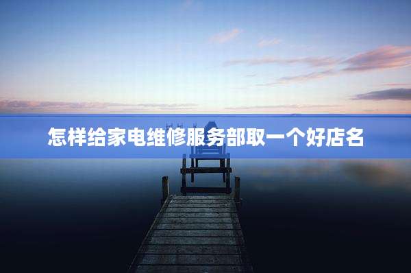 怎样给家电维修服务部取一个好店名