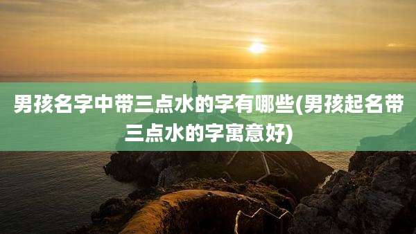 男孩名字中带三点水的字有哪些(男孩起名带三点水的字寓意好)