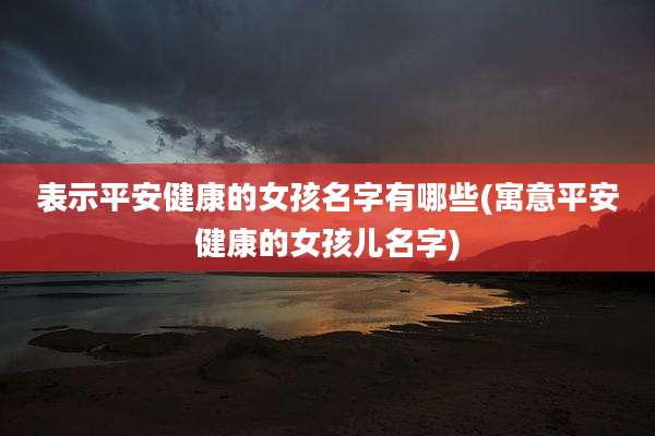 表示平安健康的女孩名字有哪些(寓意平安健康的女孩儿名字)