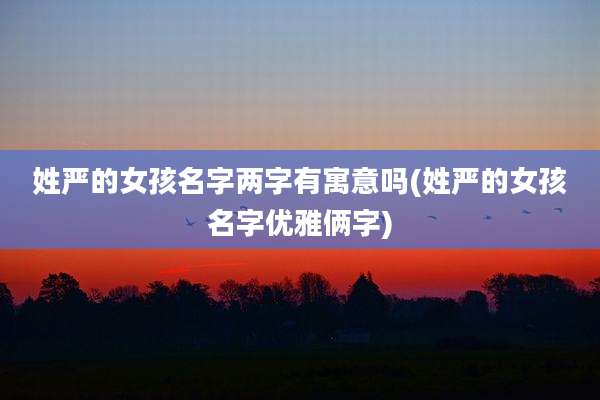 姓严的女孩名字两字有寓意吗(姓严的女孩名字优雅俩字)