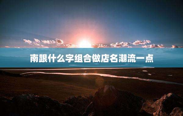 南跟什么字组合做店名潮流一点