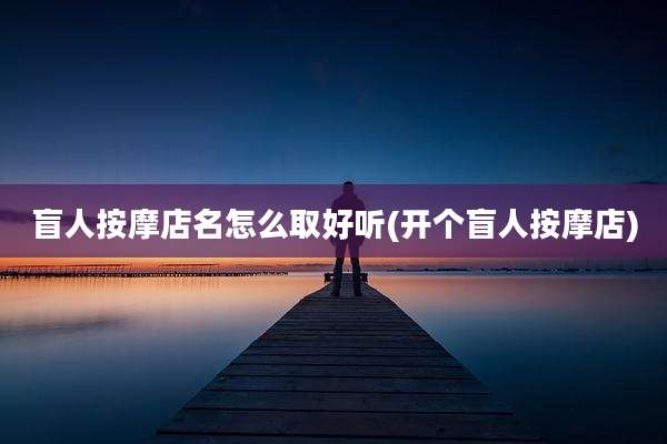 盲人按摩店名怎么取好听(开个盲人按摩店)