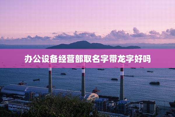 办公设备经营部取名字带龙字好吗
