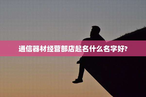 通信器材经营部店起名什么名字好?