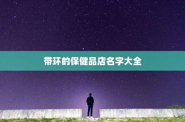 带环的保健品店名字大全