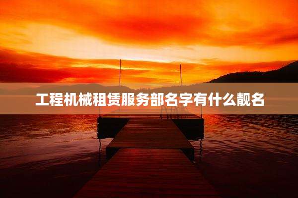 工程机械租赁服务部名字有什么靓名