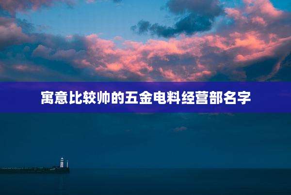 寓意比较帅的五金电料经营部名字